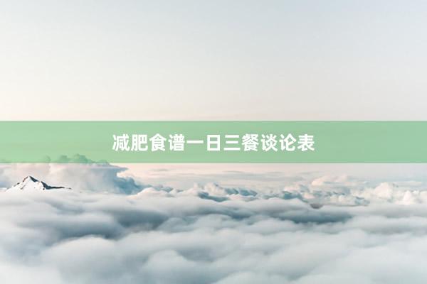 减肥食谱一日三餐谈论表